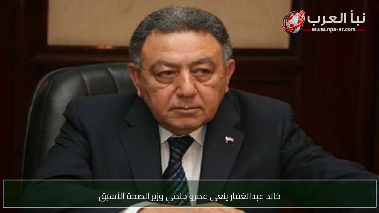 خالد عبدالغفار ينعى عمرو حلمي وزير الصحة الأسبق