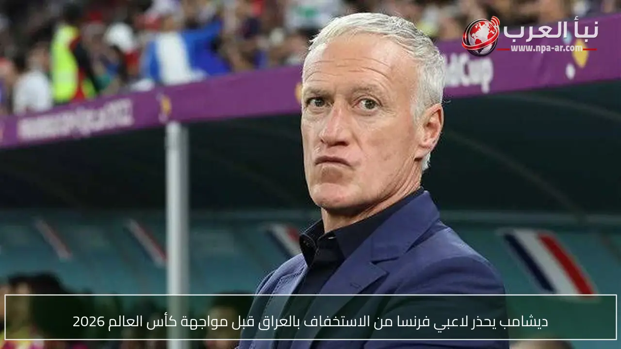ديشامب يحذر لاعبي فرنسا من الاستخفاف بالعراق قبل مواجهة كأس العالم 2026