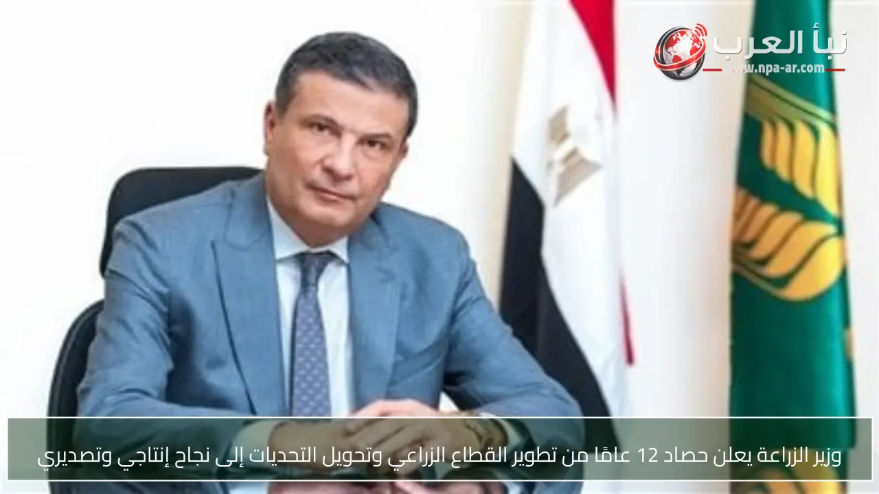 وزير الزراعة يعلن حصاد 12 عامًا من تطوير القطاع الزراعي وتحويل التحديات إلى نجاح إنتاجي وتصديري