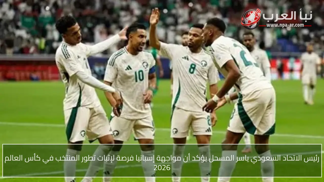 رئيس الاتحاد السعودي ياسر المسحل يؤكد أن مواجهة إسبانيا فرصة لإثبات تطور المنتخب في كأس العالم 2026