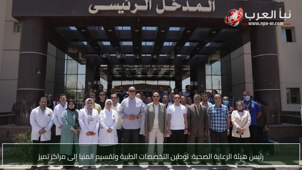 رئيس هيئة الرعاية الصحية: توطين التخصصات الطبية وتقسيم المنيا إلى مراكز تميز