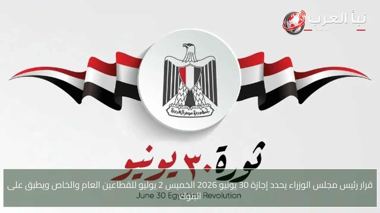 قرار رئيس مجلس الوزراء يحدد إجازة 30 يونيو 2026 الخميس 2 يوليو للقطاعين العام والخاص ويطبق على البنوك