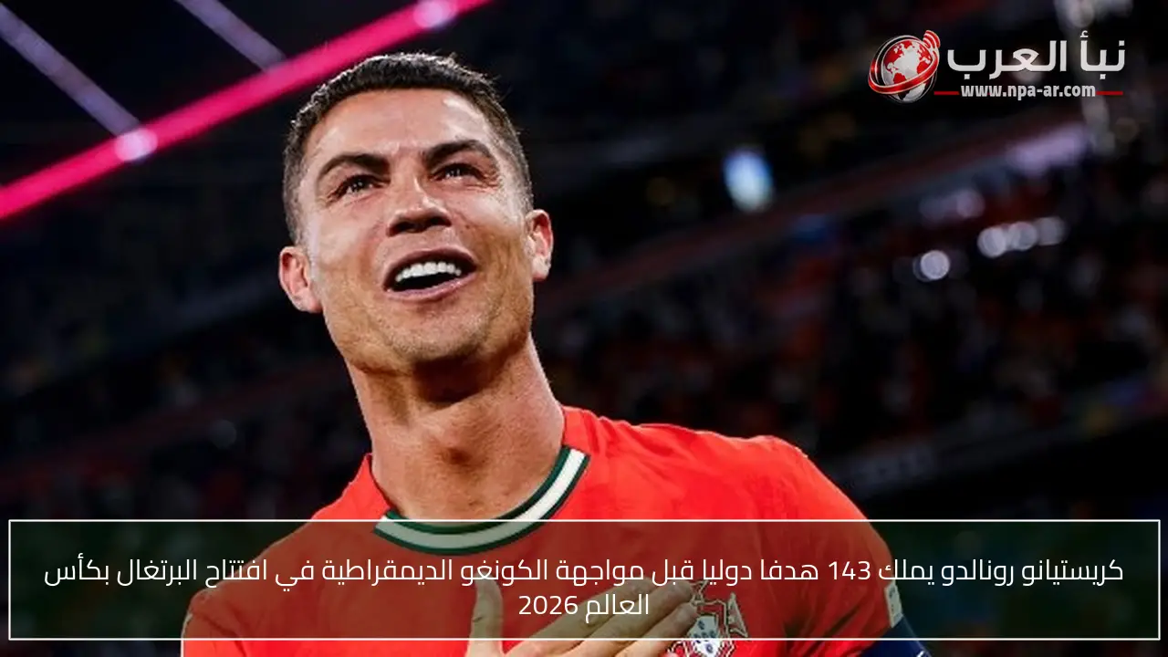 كريستيانو رونالدو يملك 143 هدفا دوليا قبل مواجهة الكونغو الديمقراطية في افتتاح البرتغال بكأس العالم 2026