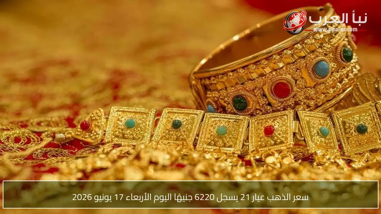 سعر الذهب عيار 21 يسجل 6220 جنيهًا اليوم الأربعاء 17 يونيو 2026