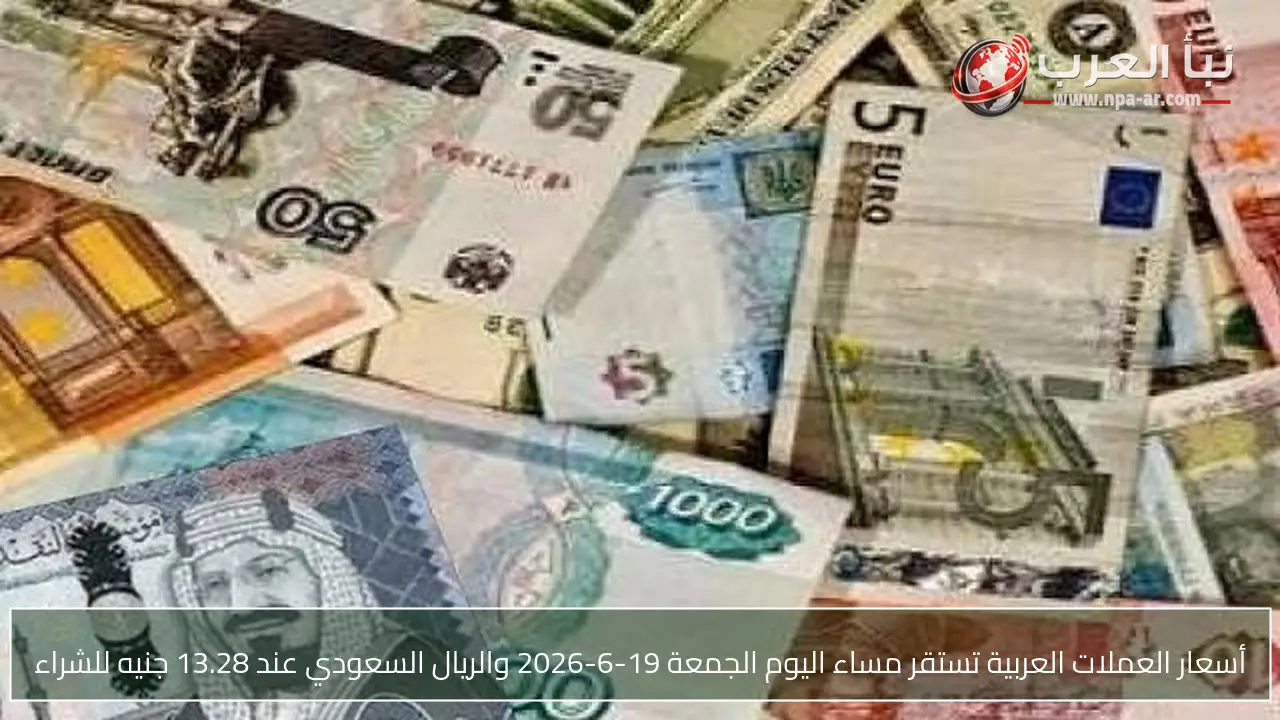 أسعار العملات العربية تستقر مساء اليوم الجمعة 19-6-2026 والريال السعودي عند 13.28 جنيه للشراء