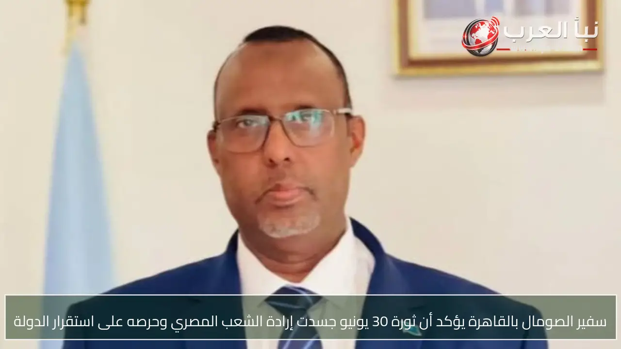سفير الصومال بالقاهرة يؤكد أن ثورة 30 يونيو جسدت إرادة الشعب المصري وحرصه على استقرار الدولة