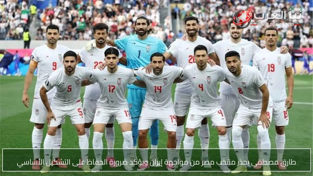 طارق مصطفى يحذر منتخب مصر من مواجهة إيران ويؤكد ضرورة الحفاظ على التشكيل الأساسي
