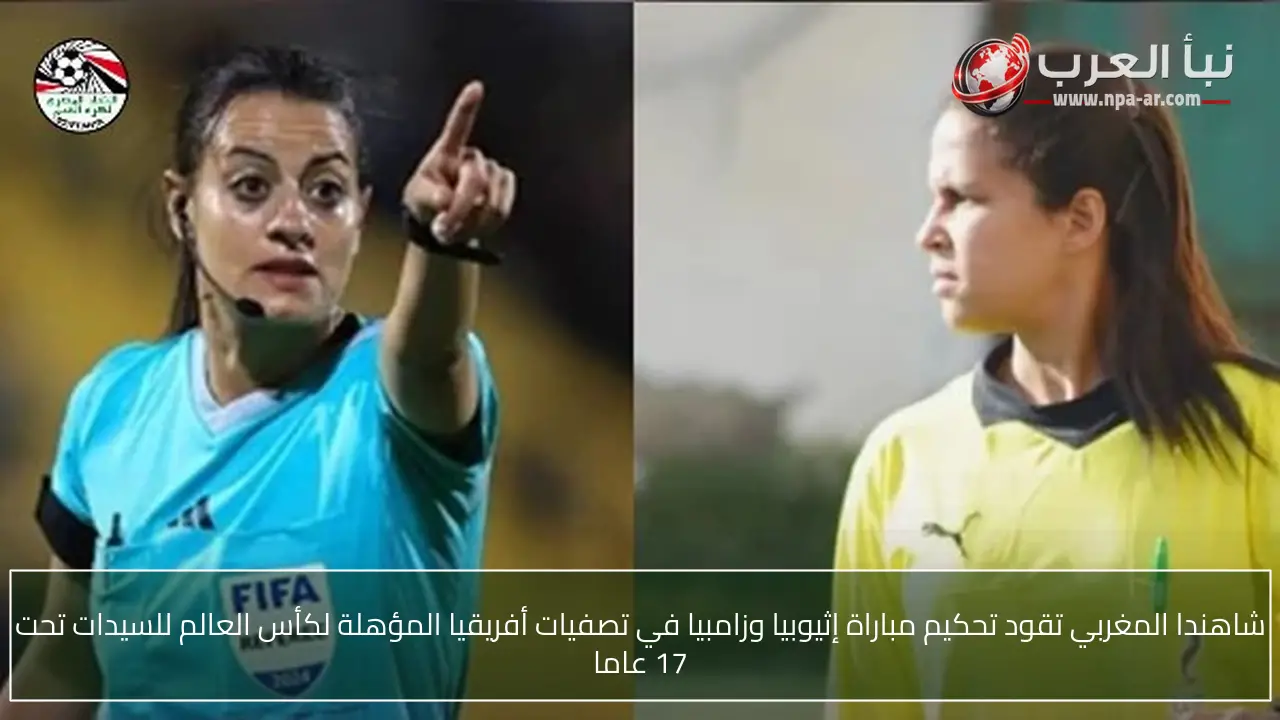 شاهندا المغربي تقود تحكيم مباراة إثيوبيا وزامبيا في تصفيات أفريقيا المؤهلة لكأس العالم للسيدات تحت 17 عاما