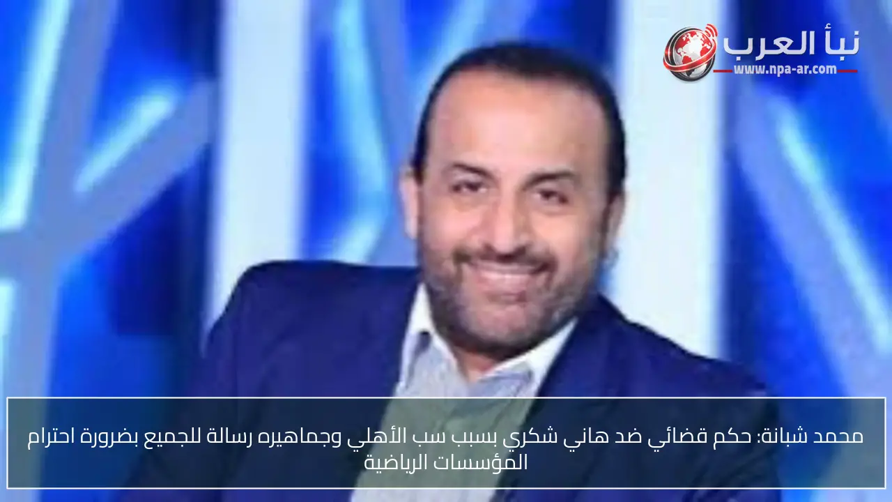 محمد شبانة: حكم قضائي ضد هاني شكري بسبب سب الأهلي وجماهيره رسالة للجميع بضرورة احترام المؤسسات الرياضية
