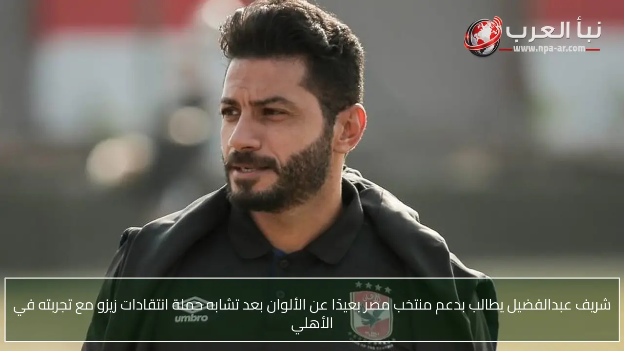 شريف عبدالفضيل يطالب بدعم منتخب مصر بعيدًا عن الألوان بعد تشابه حملة انتقادات زيزو مع تجربته في الأهلي