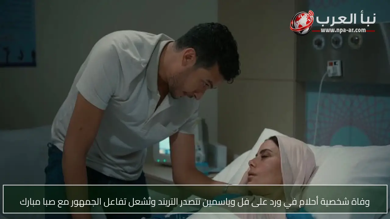 وفاة شخصية أحلام في ورد على فل وياسمين تتصدر التريند وتُشعل تفاعل الجمهور مع صبا مبارك