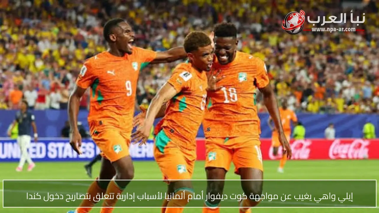 إيلي واهي يغيب عن مواجهة كوت ديفوار أمام ألمانيا لأسباب إدارية تتعلق بتصاريح دخول كندا