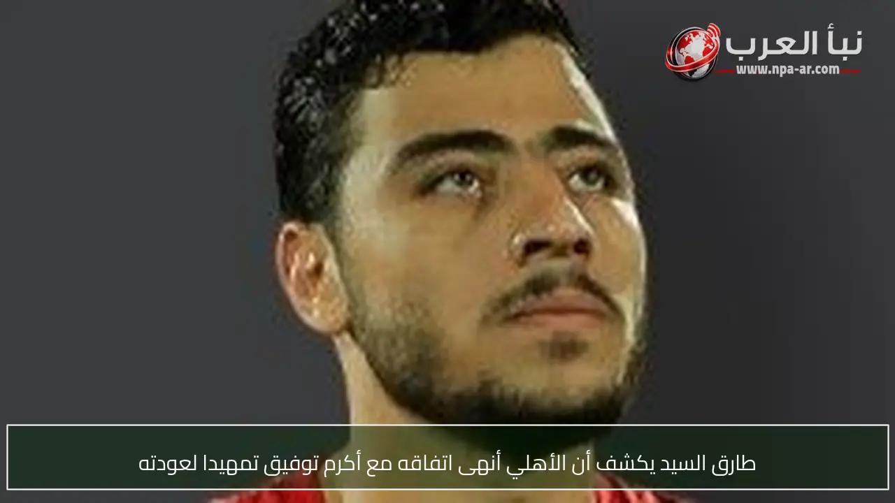 طارق السيد يكشف أن الأهلي أنهى اتفاقه مع أكرم توفيق تمهيدا لعودته