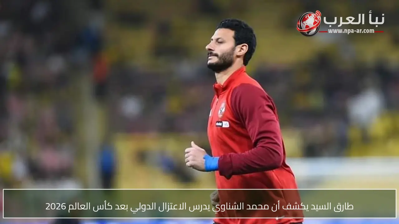 طارق السيد يكشف أن محمد الشناوي يدرس الاعتزال الدولي بعد كأس العالم 2026