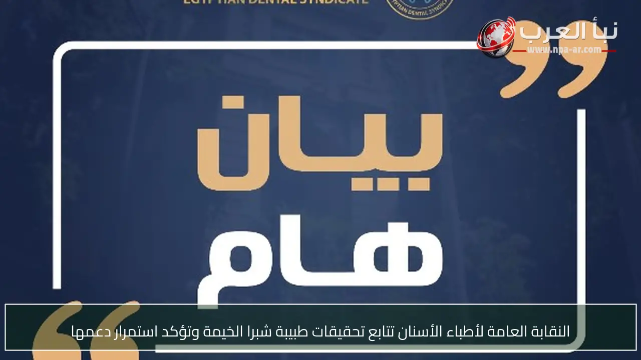 النقابة العامة لأطباء الأسنان تتابع تحقيقات طبيبة شبرا الخيمة وتؤكد استمرار دعمها
