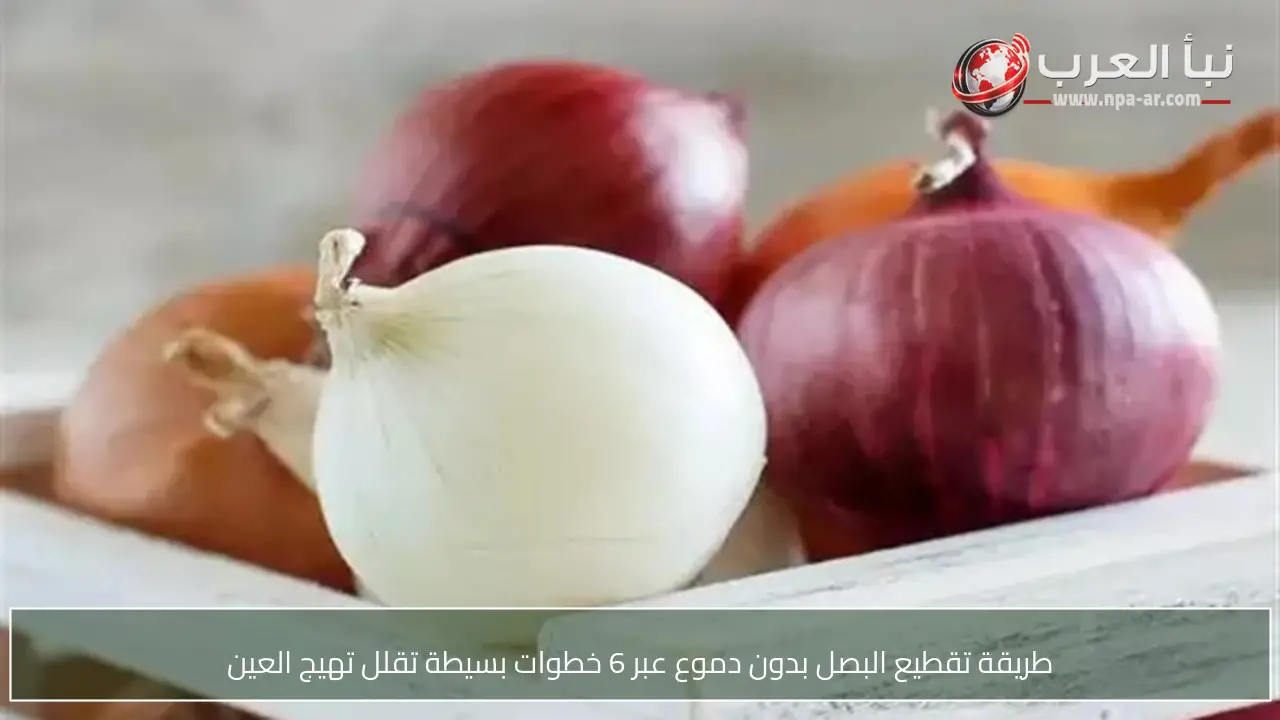 طريقة تقطيع البصل بدون دموع عبر 6 خطوات بسيطة تقلل تهيج العين