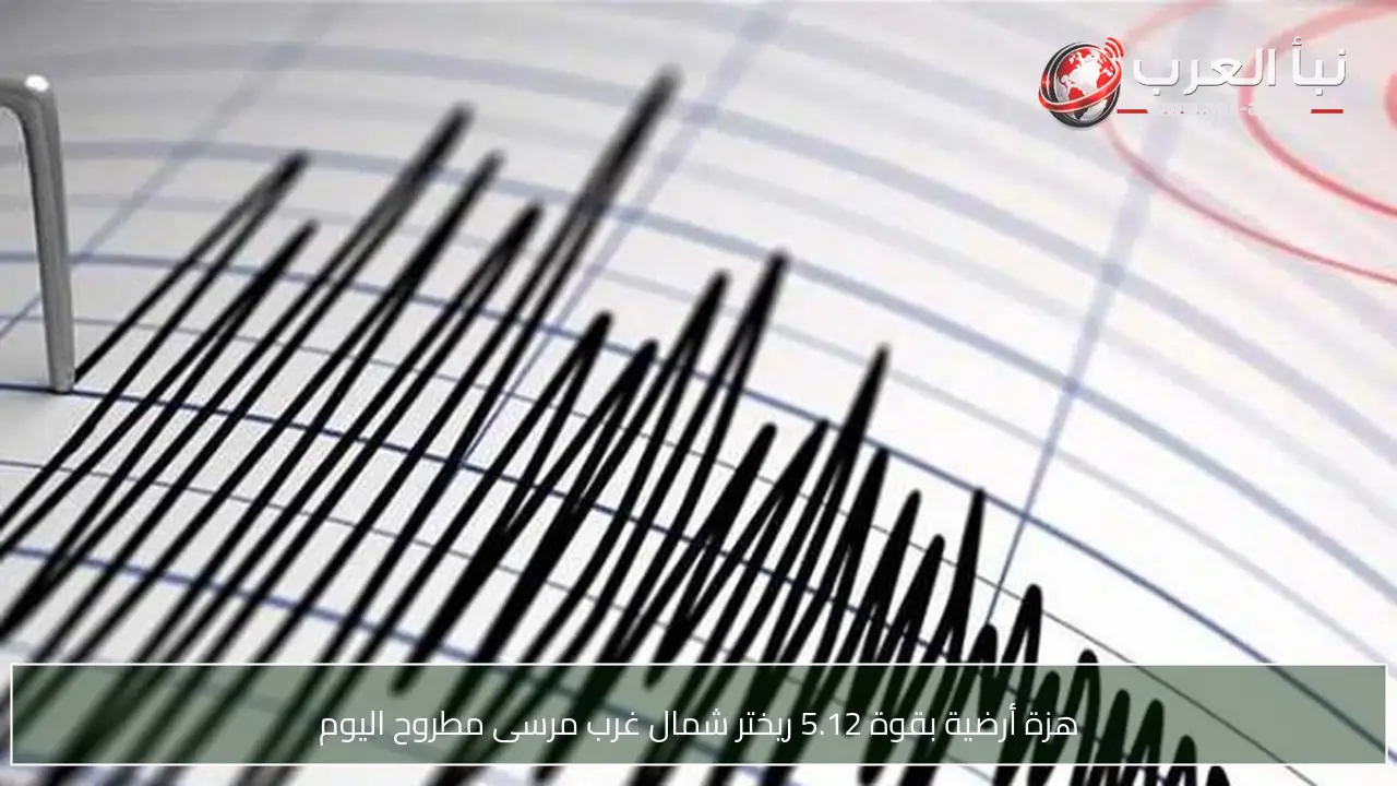 هزة أرضية بقوة 5.12 ريختر شمال غرب مرسى مطروح اليوم