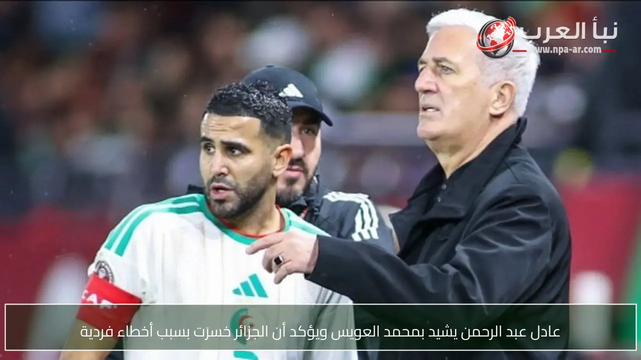 عادل عبد الرحمن يشيد بمحمد العويس ويؤكد أن الجزائر خسرَت بسبب أخطاء فردية