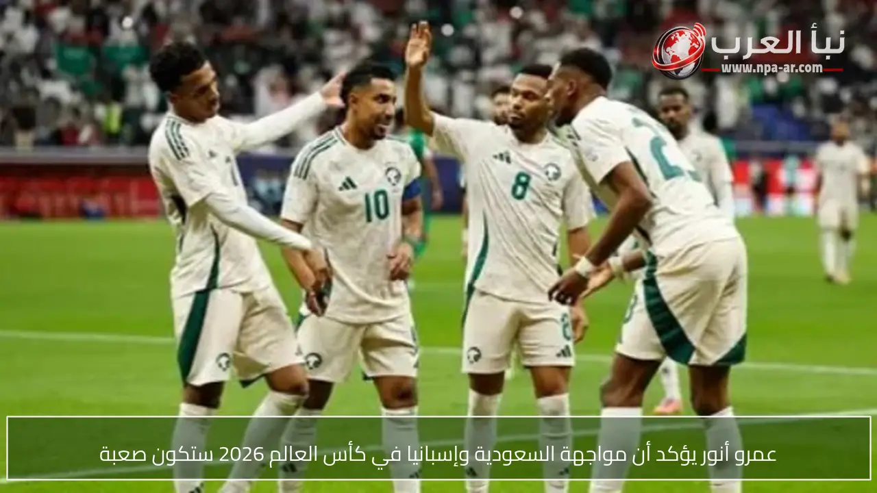 عمرو أنور يؤكد أن مواجهة السعودية وإسبانيا في كأس العالم 2026 ستكون صعبة