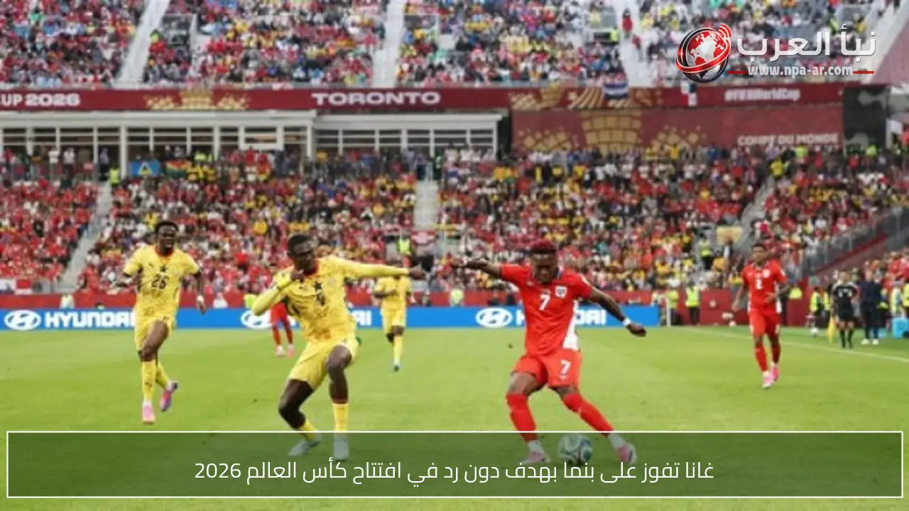 غانا تفوز على بنما بهدف دون رد في افتتاح كأس العالم 2026