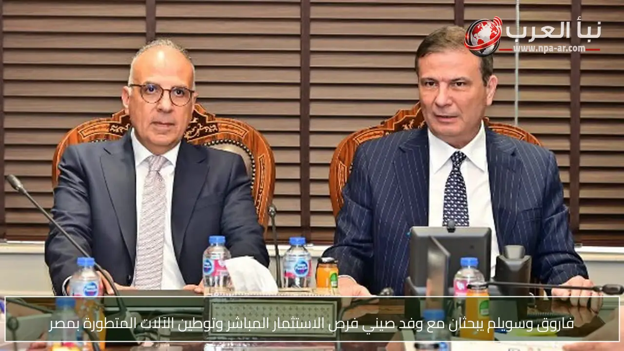 فاروق وسويلم يبحثان مع وفد صيني فرص الاستثمار المباشر وتوطين الآلات المتطورة بمصر