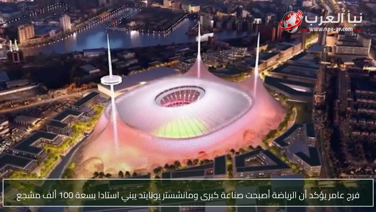 فرج عامر يؤكد أن الرياضة أصبحت صناعة كبرى ومانشستر يونايتد يبني استادا بسعة 100 ألف مشجع