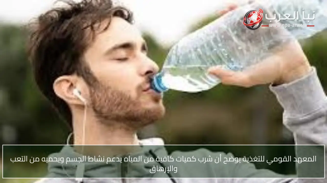 المعهد القومي للتغذية يوضح أن شرب كميات كافية من المياه يدعم نشاط الجسم ويحميه من التعب والإرهاق