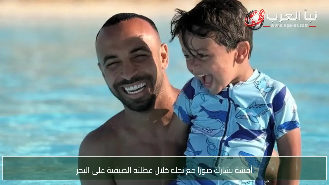 أفشة يشارك صورا مع نجله خلال عطلته الصيفية على البحر