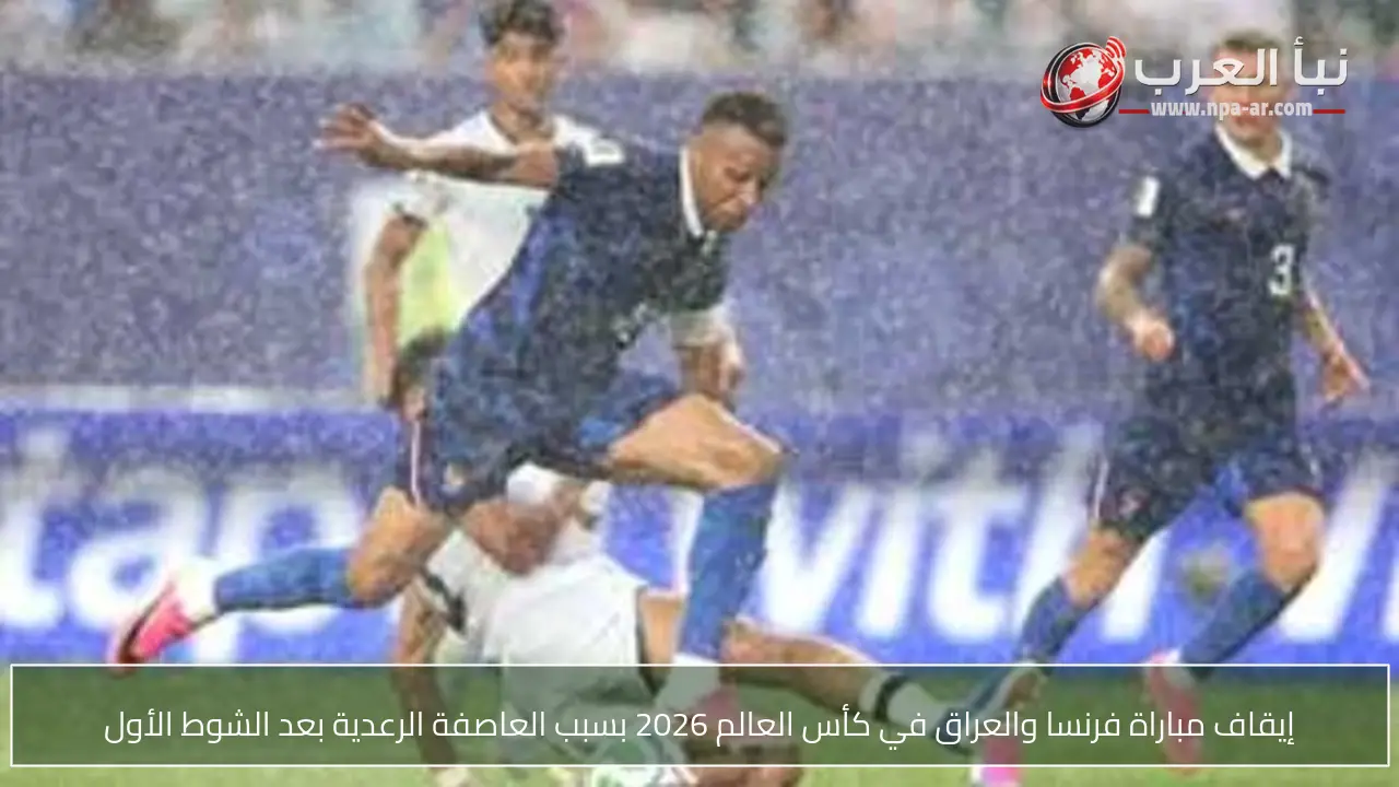 إيقاف مباراة فرنسا والعراق في كأس العالم 2026 بسبب العاصفة الرعدية بعد الشوط الأول