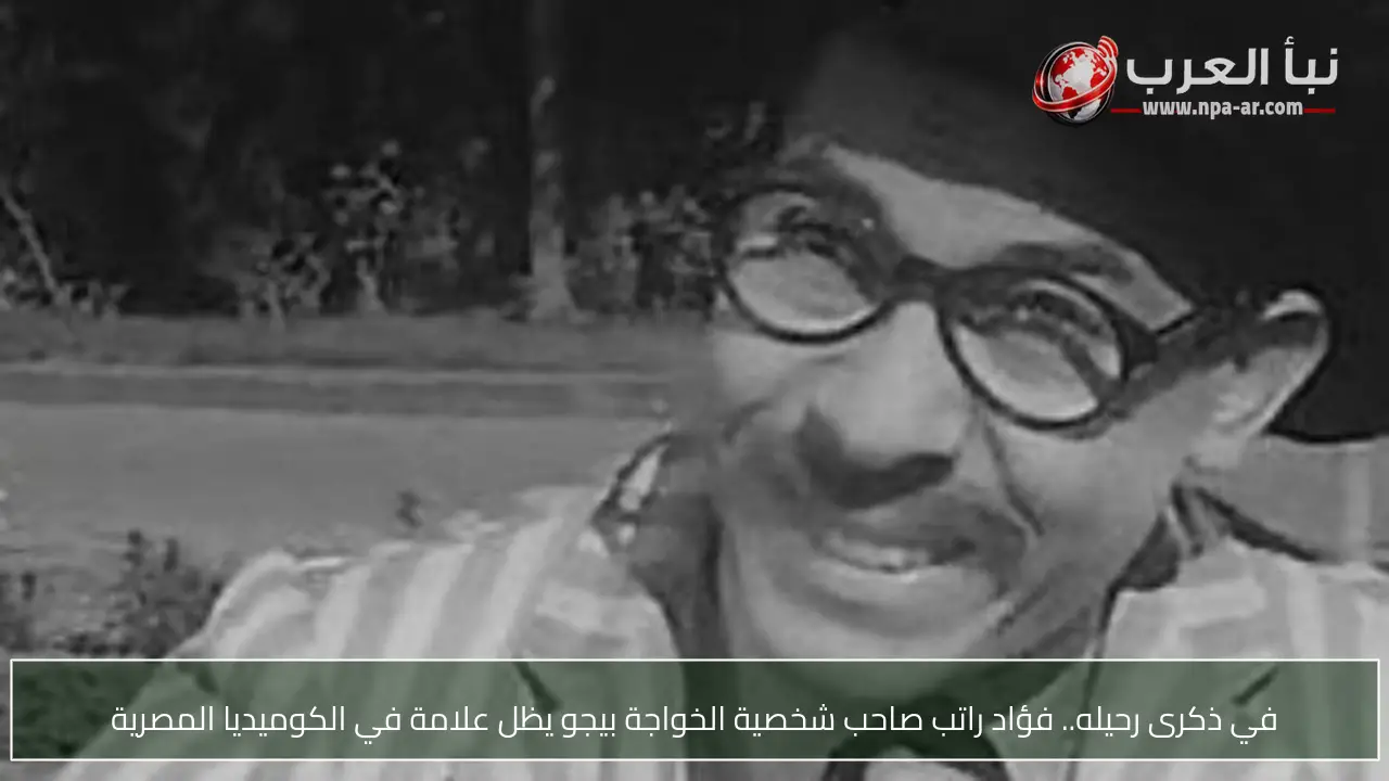 في ذكرى رحيله.. فؤاد راتب صاحب شخصية الخواجة بيجو يظل علامة في الكوميديا المصرية