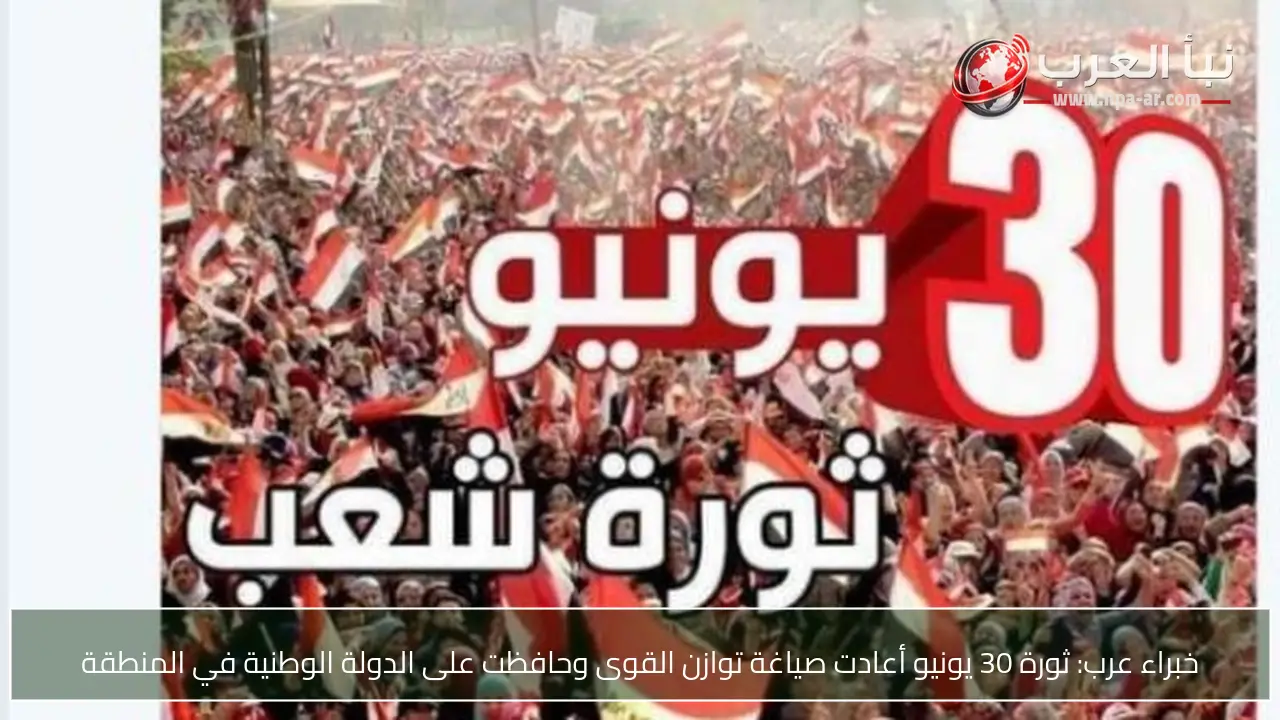 خبراء عرب: ثورة 30 يونيو أعادت صياغة توازن القوى وحافظت على الدولة الوطنية في المنطقة