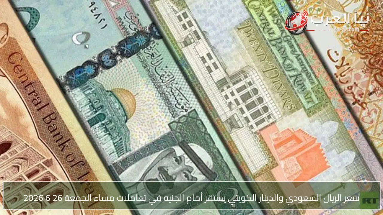 سعر الريال السعودي والدينار الكويتي يستقر أمام الجنيه في تعاملات مساء الجمعة 26 6 2026