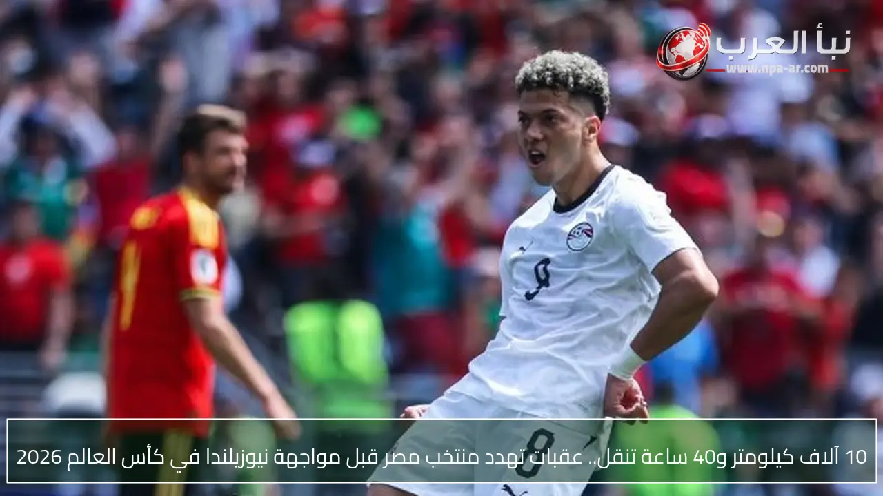 10 آلاف كيلومتر و40 ساعة تنقل.. عقبات تهدد منتخب مصر قبل مواجهة نيوزيلندا في كأس العالم 2026
