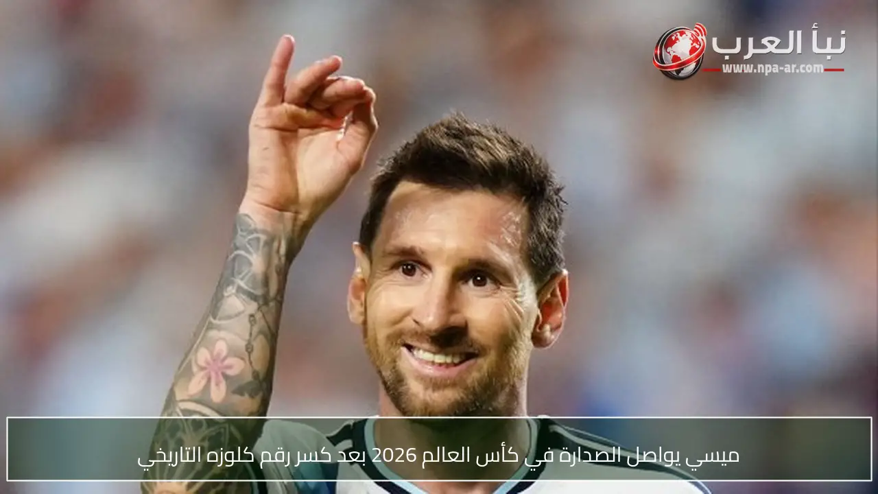 ميسي يواصل الصدارة في كأس العالم 2026 بعد كسر رقم كلوزه التاريخي