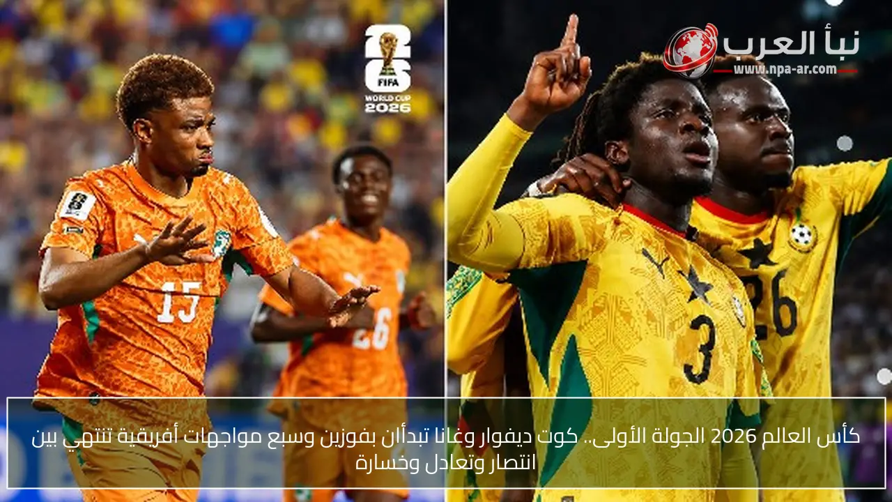 كأس العالم 2026 الجولة الأولى.. كوت ديفوار وغانا تبدأان بفوزين وسبع مواجهات أفريقية تنتهي بين انتصار وتعادل وخسارة