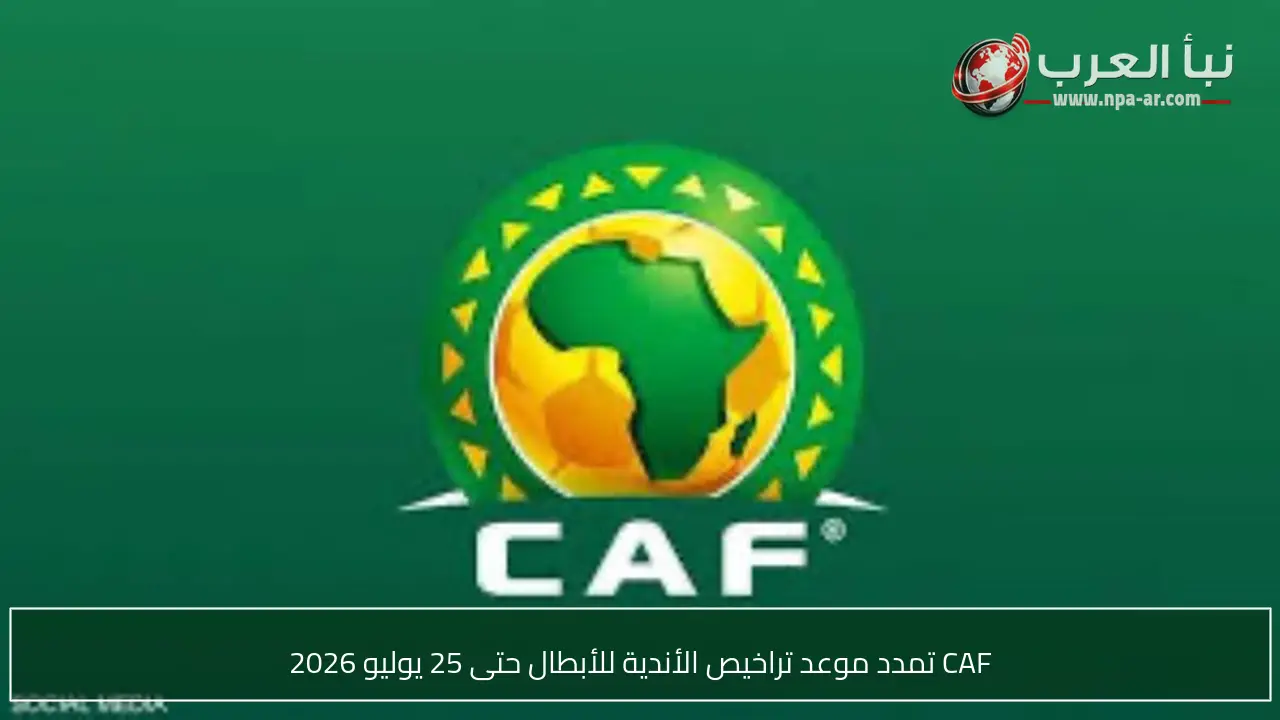 CAF تمدد موعد تراخيص الأندية للأبطال حتى 25 يوليو 2026