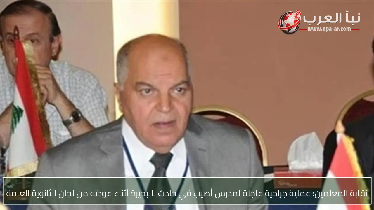نقابة المعلمين: عملية جراحية عاجلة لمدرس أصيب في حادث بالبحيرة أثناء عودته من لجان الثانوية العامة