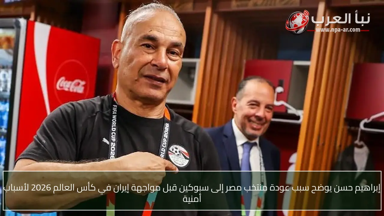 إبراهيم حسن يوضح سبب عودة منتخب مصر إلى سبوكين قبل مواجهة إيران في كأس العالم 2026 لأسباب أمنية