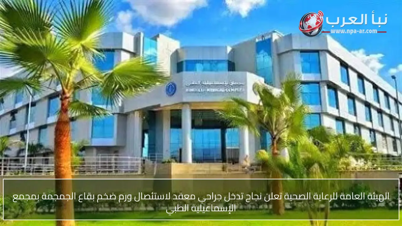 الهيئة العامة للرعاية الصحية تعلن نجاح تدخل جراحي معقد لاستئصال ورم ضخم بقاع الجمجمة بمجمع الإسماعيلية الطبي