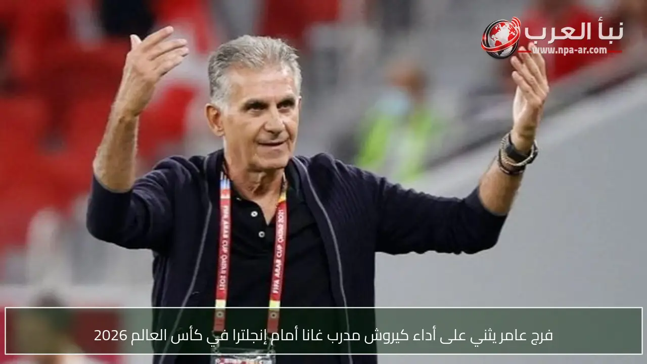 فرج عامر يثني على أداء كيروش مدرب غانا أمام إنجلترا في كأس العالم 2026