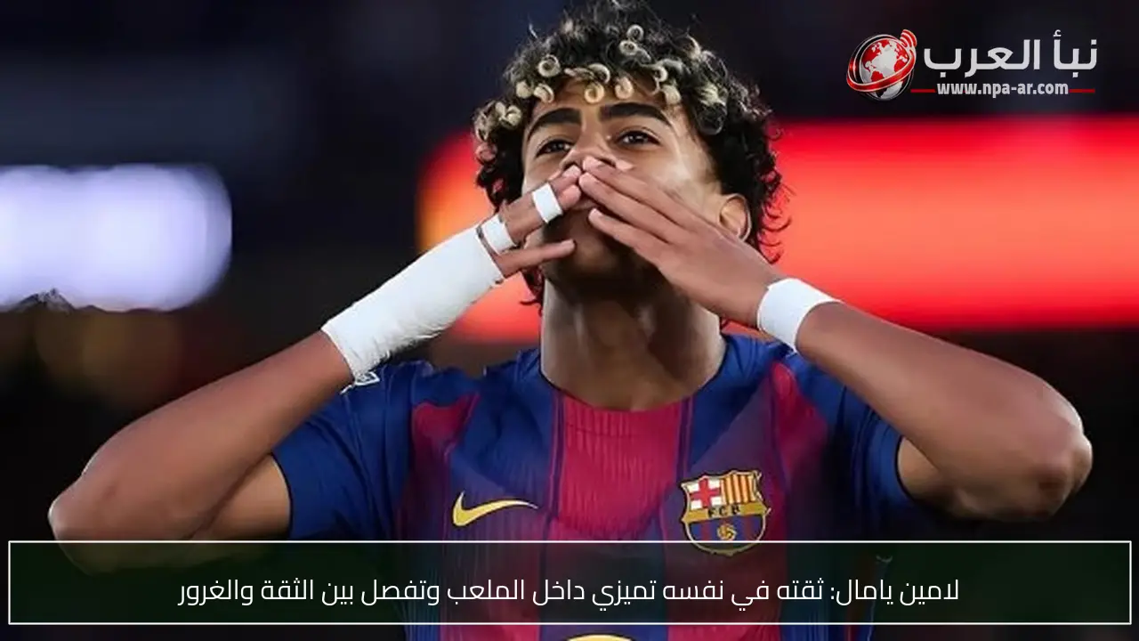 لامين يامال: ثقته في نفسه تميزي داخل الملعب وتفصل بين الثقة والغرور