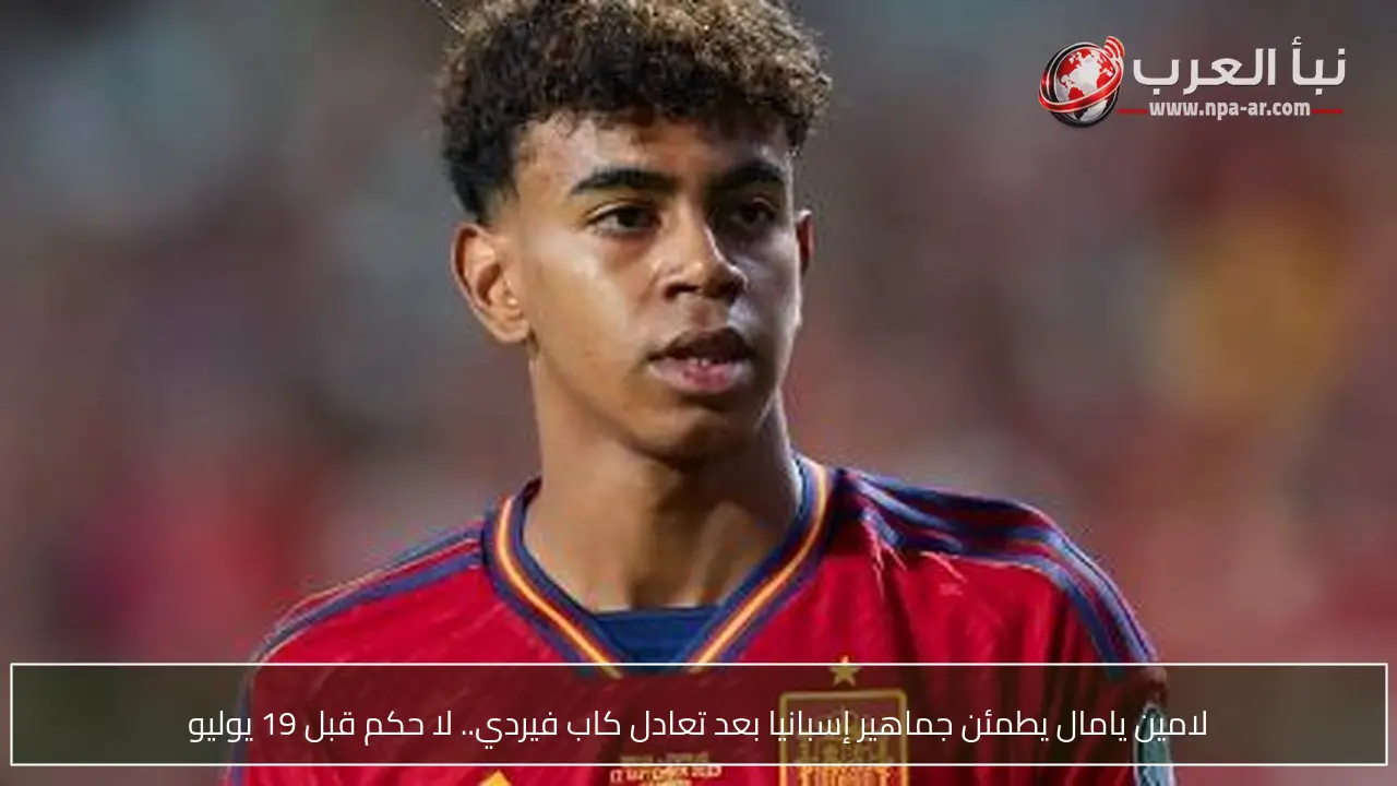 لامين يامال يطمئن جماهير إسبانيا بعد تعادل كاب فيردي.. لا حكم قبل 19 يوليو