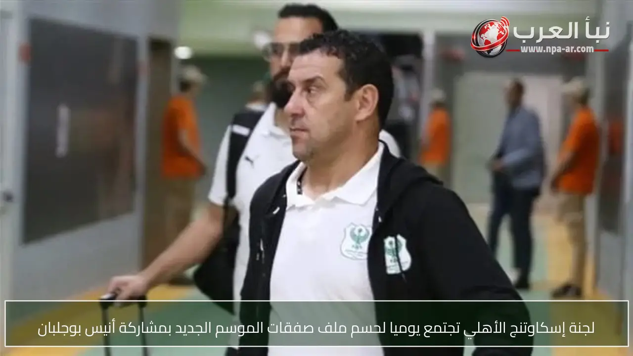 لجنة إسكاوتنج الأهلي تجتمع يوميا لحسم ملف صفقات الموسم الجديد بمشاركة أنيس بوجلبان