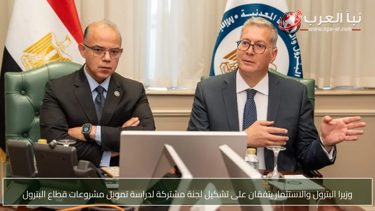 وزيرا البترول والاستثمار يتفقان على تشكيل لجنة مشتركة لدراسة تمويل مشروعات قطاع البترول