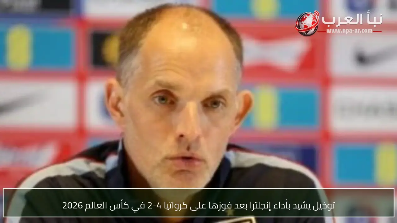 توخيل يشيد بأداء إنجلترا بعد فوزها على كرواتيا 4-2 في كأس العالم 2026