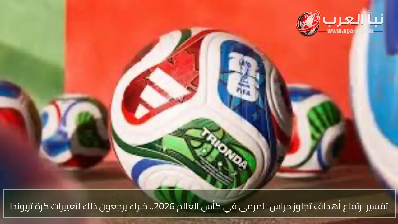 تفسير ارتفاع أهداف تجاوز حراس المرمى في كأس العالم 2026.. خبراء يرجعون ذلك لتغييرات كرة تريوندا