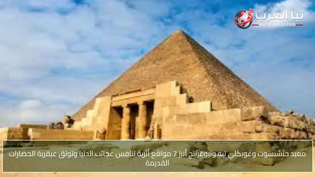 معبد حتشبسوت وغوبكلي تبه ونيوغرانج أبرز 7 مواقع أثرية تنافس عجائب الدنيا وتوثق عبقرية الحضارات القديمة