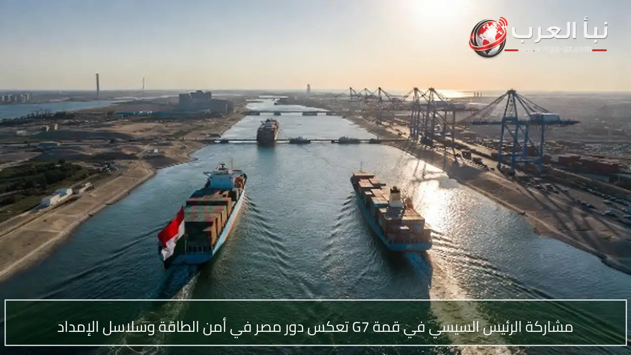 مشاركة الرئيس السيسي في قمة G7 تعكس دور مصر في أمن الطاقة وسلاسل الإمداد
