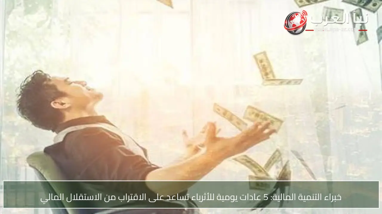 خبراء التنمية المالية: 5 عادات يومية للأثرياء تساعد على الاقتراب من الاستقلال المالي
