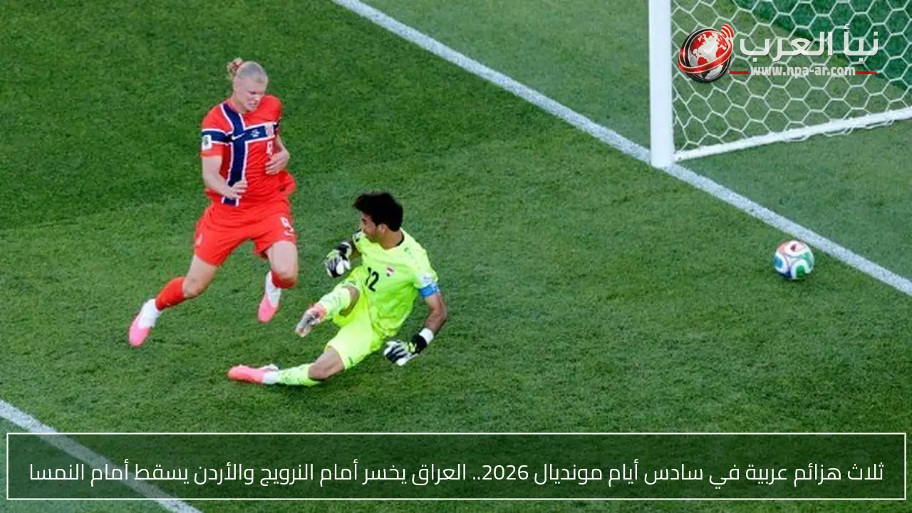 ثلاث هزائم عربية في سادس أيام مونديال 2026.. العراق يخسر أمام النرويج والأردن يسقط أمام النمسا